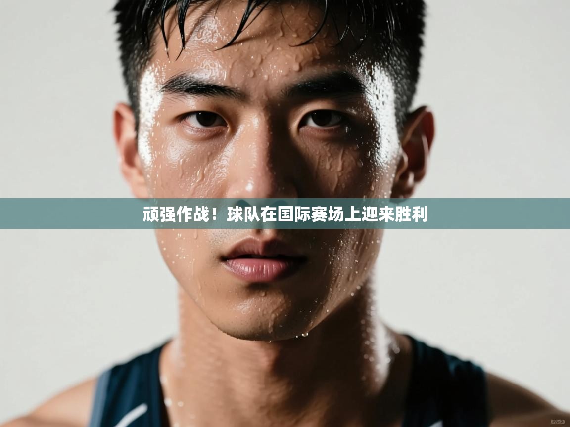 顽强作战!球队在国际赛场上迎来胜利 第2张