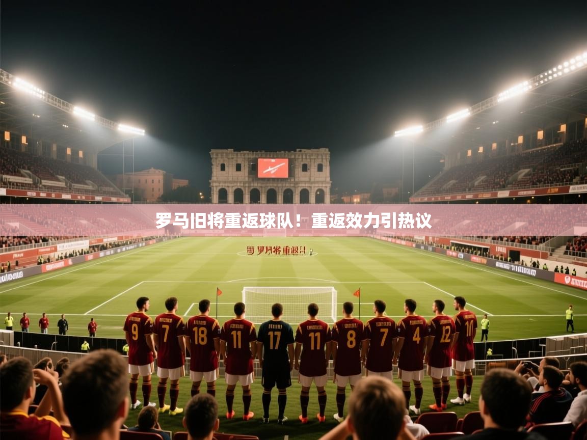 罗马旧将重返球队！重返效力引热议