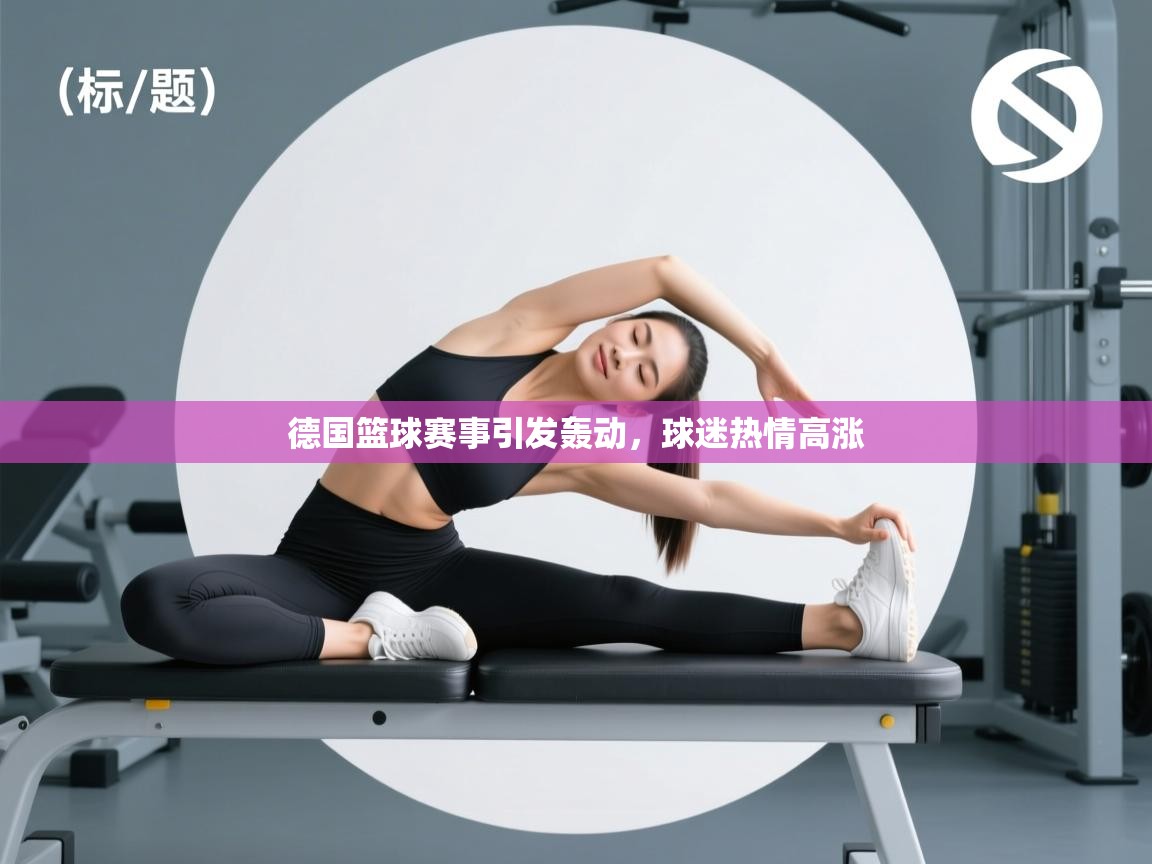 德国篮球赛事引发轰动，球迷热情高涨