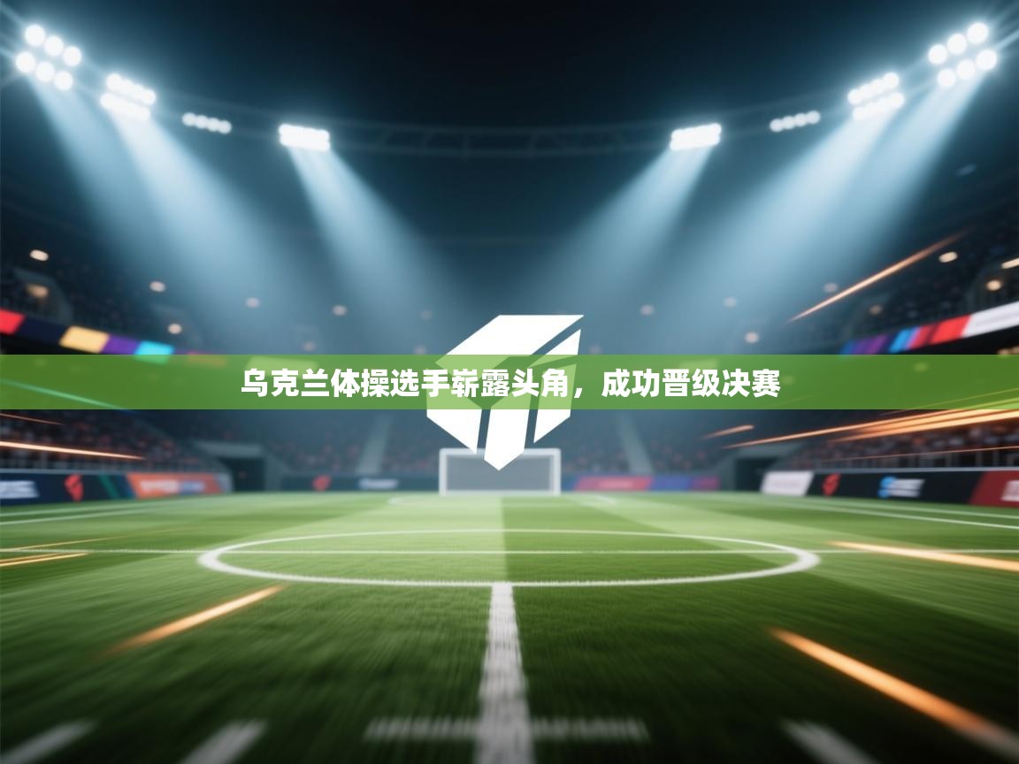 乌克兰体操选手崭露头角,成功晋级决赛 第2张