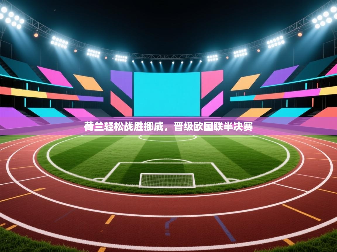 荷兰轻松战胜挪威，晋级欧国联半决赛