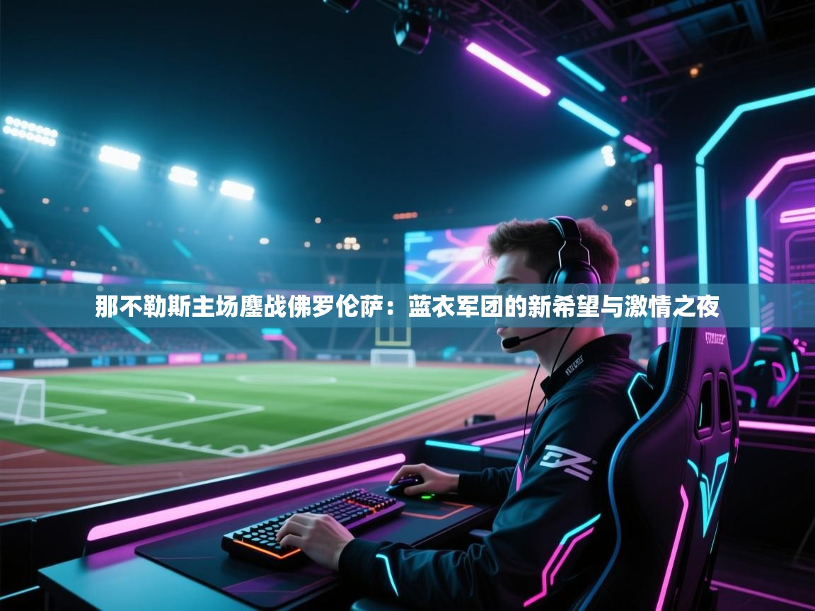 那不勒斯主场鏖战佛罗伦萨：蓝衣军团的新希望与激情之夜
