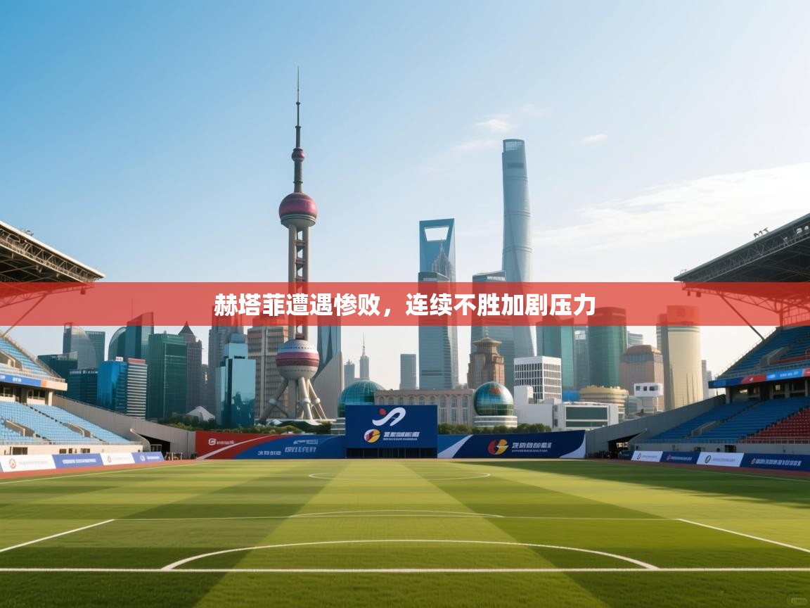 赫塔菲遭遇惨败,连续不胜加剧压力 第1张