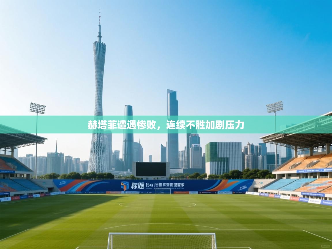 赫塔菲遭遇惨败,连续不胜加剧压力 第2张